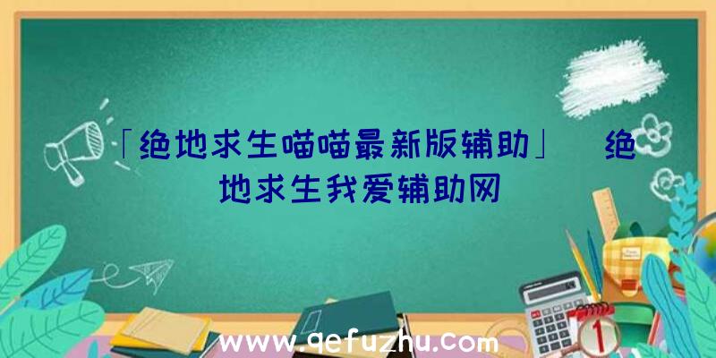 「绝地求生喵喵最新版辅助」|绝地求生我爱辅助网
